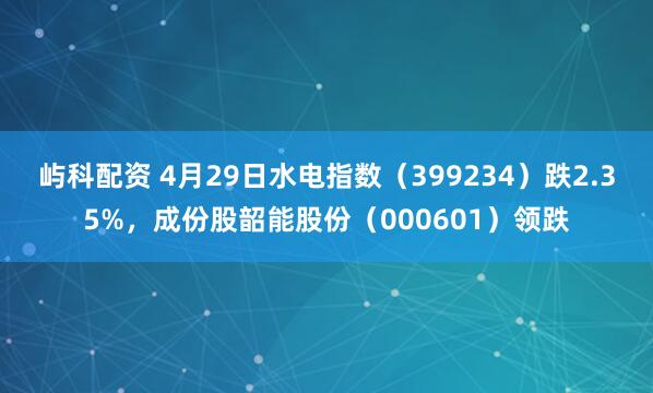 屿科配资 4月29日水电指数(399234)跌2.35%,成份股韶能股份(000601)领跌