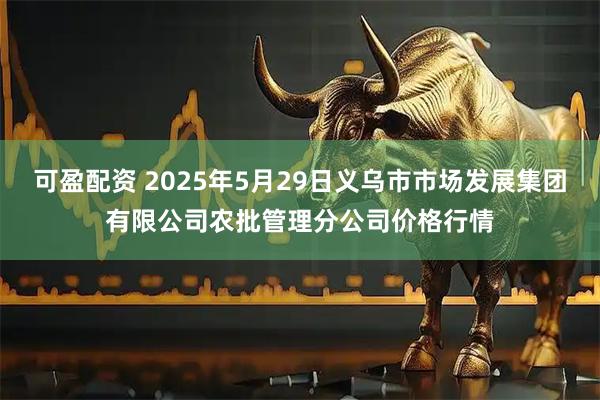 可盈配资 2025年5月29日义乌市市场发展集团有限公司农批管理分公司价格行情
