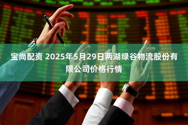 宝尚配资 2025年5月29日两湖绿谷物流股份有限公司价格行情