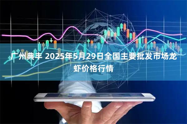 广州典丰 2025年5月29日全国主要批发市场龙虾价格行情