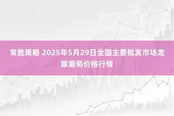 常胜策略 2025年5月29日全国主要批发市场龙眼葡萄价格行情