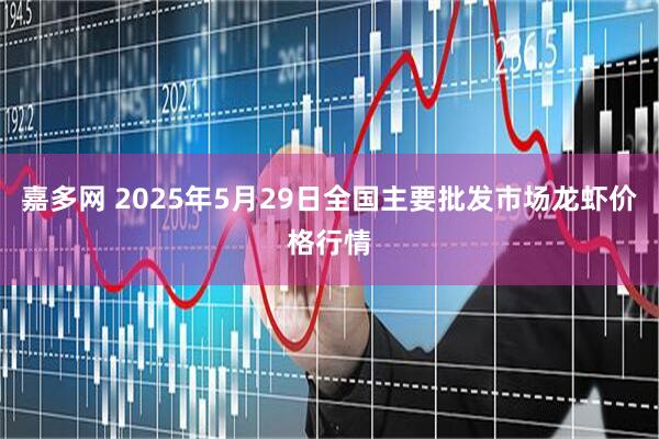 嘉多网 2025年5月29日全国主要批发市场龙虾价格行情
