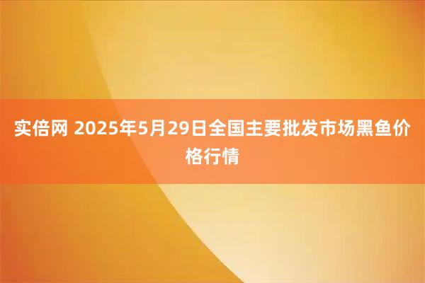 实倍网 2025年5月29日全国主要批发市场黑鱼价格行情