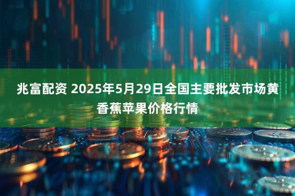 兆富配资 2025年5月29日全国主要批发市场黄香蕉苹果价格行情
