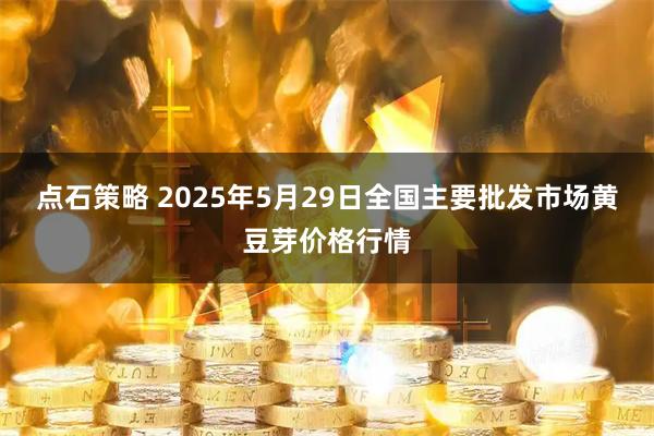 点石策略 2025年5月29日全国主要批发市场黄豆芽价格行情