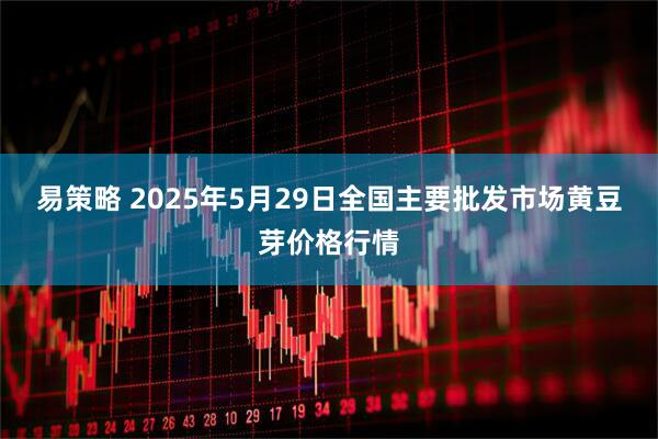 易策略 2025年5月29日全国主要批发市场黄豆芽价格行情