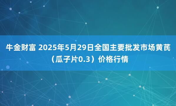 牛金财富 2025年5月29日全国主要批发市场黄芪（瓜子片0.3）价格行情