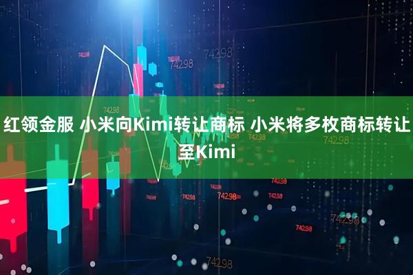 红领金服 小米向Kimi转让商标 小米将多枚商标转让至Kimi