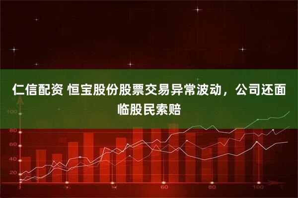 仁信配资 恒宝股份股票交易异常波动，公司还面临股民索赔