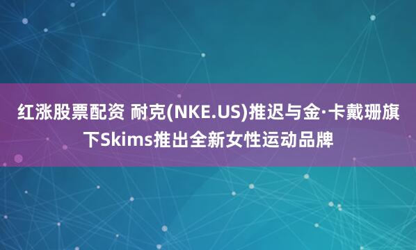 红涨股票配资 耐克(NKE.US)推迟与金·卡戴珊旗下Skims推出全新女性运动品牌