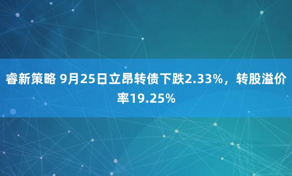 睿新策略 9月25日立昂转债下跌2.33%,转股溢价率19.25%