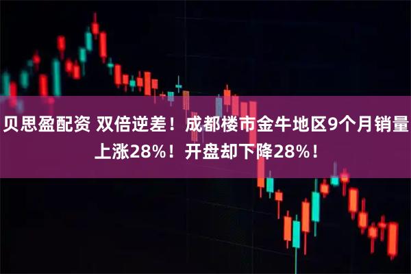 贝思盈配资 双倍逆差!成都楼市金牛地区9个月销量上涨28%!开盘却下降28%!