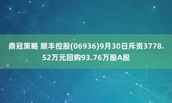 鼎冠策略 顺丰控股(06936)9月30日斥资3778.52万元回购93.76万股A股