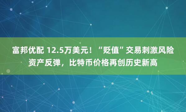 富邦优配 12.5万美元!“贬值”交易刺激风险资产反弹,比特币价格再创历史新高