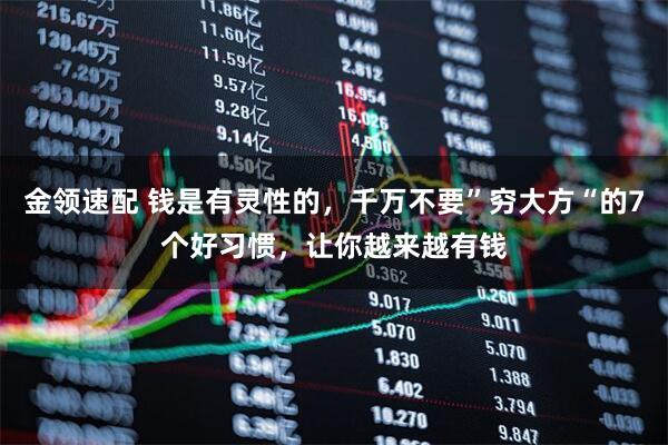 金领速配 钱是有灵性的,千万不要”穷大方“的7个好习惯,让你越来越有钱