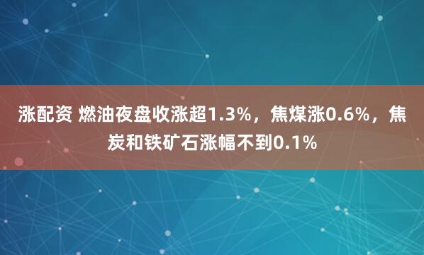 涨配资 燃油夜盘收涨超1.3%，焦煤涨0.6%，焦炭和铁矿石涨幅不到0.1%