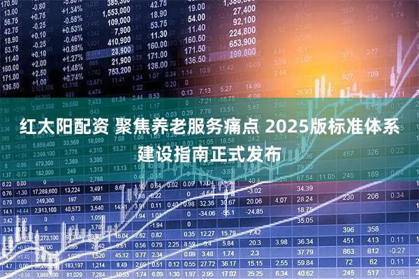 红太阳配资 聚焦养老服务痛点 2025版标准体系建设指南正式发布