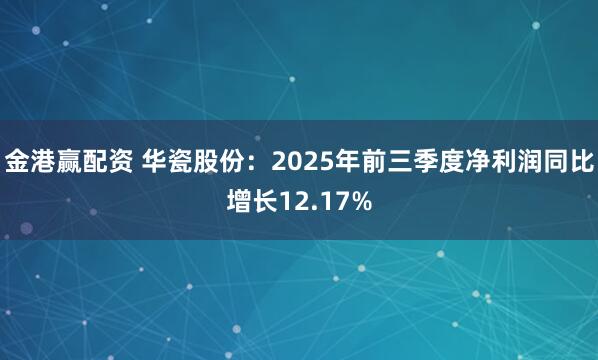 金港赢配资 华瓷股份：2025年前三季度净利润同比增长12.17%