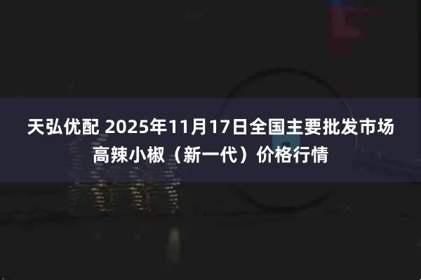 天弘优配 2025年11月17日全国主要批发市场高辣小椒(新一代)价格行情