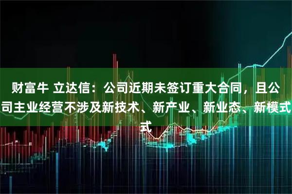 财富牛 立达信:公司近期未签订重大合同,且公司主业经营不涉及新技术、新产业、新业态、新模式