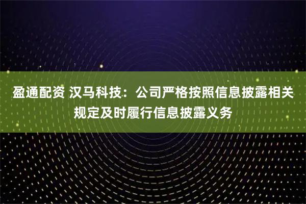 盈通配资 汉马科技：公司严格按照信息披露相关规定及时履行信息披露义务