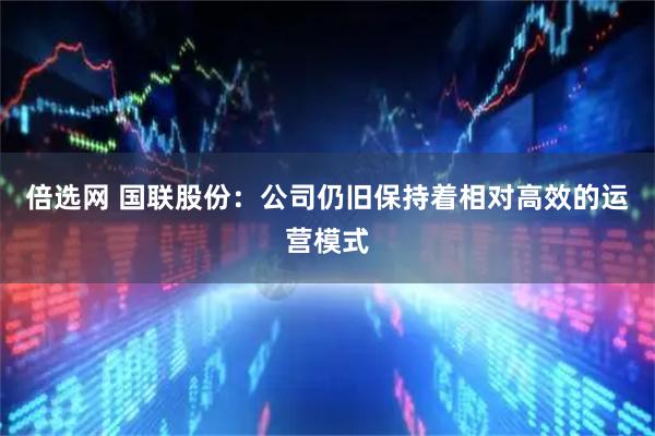 倍选网 国联股份:公司仍旧保持着相对高效的运营模式