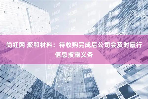 尚红网 聚和材料:待收购完成后公司会及时履行信息披露义务