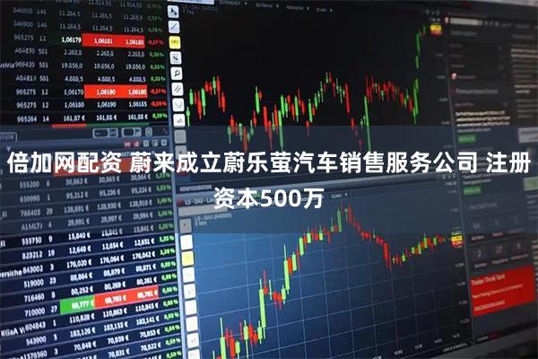 倍加网配资 蔚来成立蔚乐萤汽车销售服务公司 注册资本500万