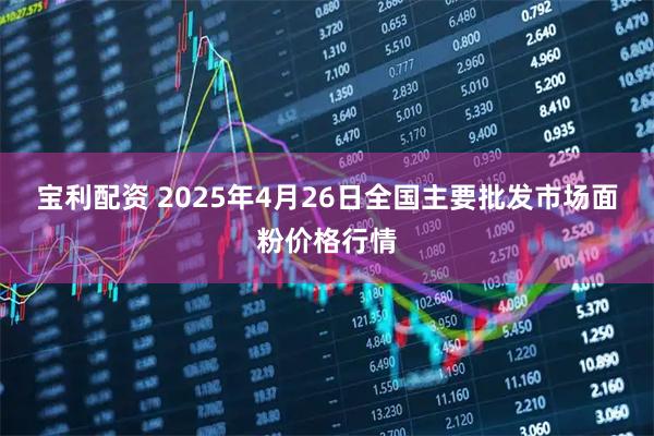 宝利配资 2025年4月26日全国主要批发市场面粉价格行情