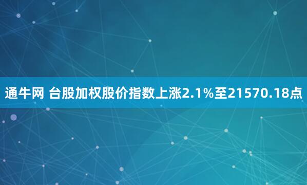 通牛网 台股加权股价指数上涨2.1%至21570.18点
