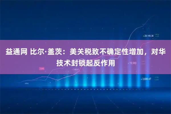 益通网 比尔·盖茨：美关税致不确定性增加，对华技术封锁起反作用