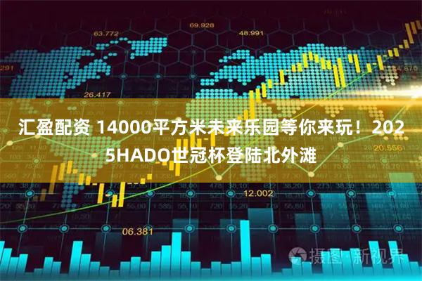 汇盈配资 14000平方米未来乐园等你来玩！2025HADO世冠杯登陆北外滩
