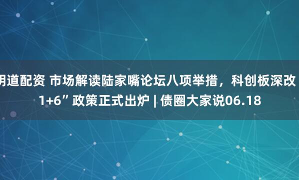明道配资 市场解读陆家嘴论坛八项举措,科创板深改“1+6”政策正式出炉 | 债圈大家说06.18