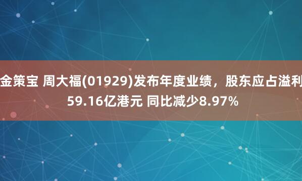 金策宝 周大福(01929)发布年度业绩,股东应占溢利 59.16亿港元 同比减少8.97%