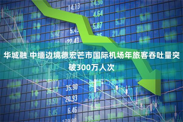 华城融 中缅边境德宏芒市国际机场年旅客吞吐量突破300万人次