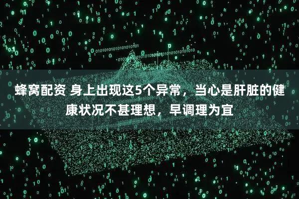 蜂窝配资 身上出现这5个异常，当心是肝脏的健康状况不甚理想，早调理为宜