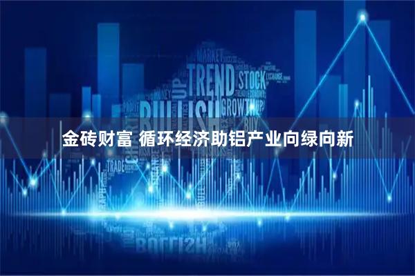 金砖财富 循环经济助铝产业向绿向新