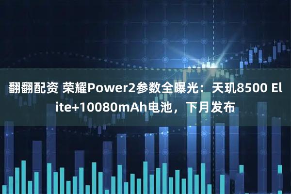 翻翻配资 荣耀Power2参数全曝光：天玑8500 Elite+10080mAh电池，下月发布