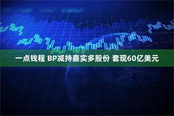 一点钱程 BP减持嘉实多股份 套现60亿美元