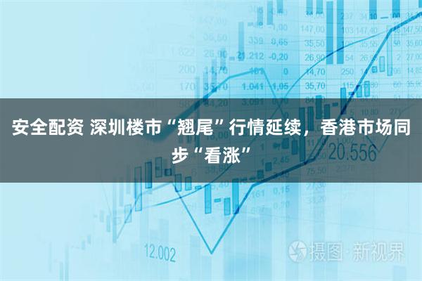 安全配资 深圳楼市“翘尾”行情延续，香港市场同步“看涨”
