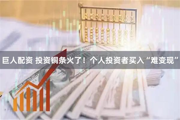 巨人配资 投资铜条火了！个人投资者买入“难变现”