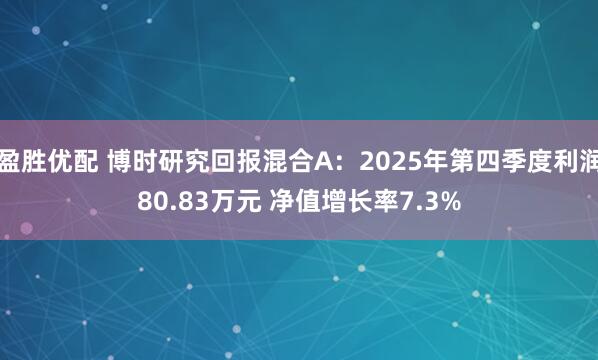 盈胜优配 博时研究回报混合A：2025年第四季度利润80.83万元 净值增长率7.3%