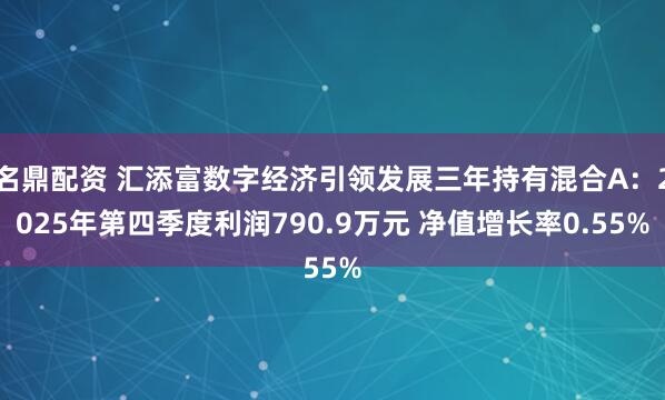 名鼎配资 汇添富数字经济引领发展三年持有混合A：2025年第四季度利润790.9万元 净值增长率0.55%