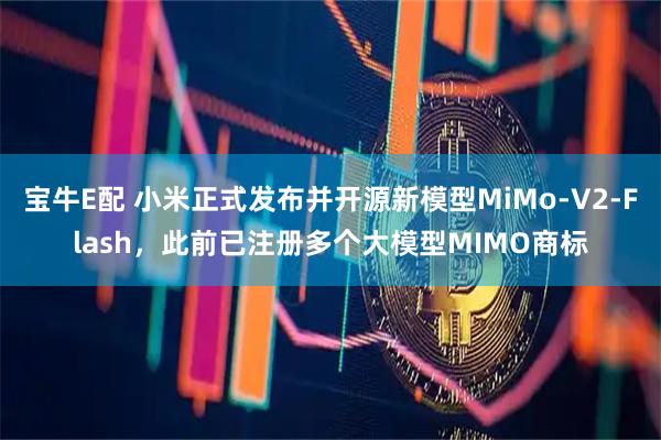 宝牛E配 小米正式发布并开源新模型MiMo-V2-Flash，此前已注册多个大模型MIMO商标