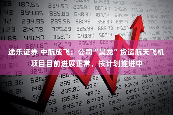 途乐证券 中航成飞：公司“昊龙”货运航天飞机项目目前进展正常，按计划推进中