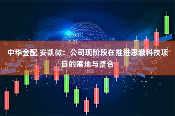 中华金配 安凯微：公司现阶段在推进思澈科技项目的落地与整合