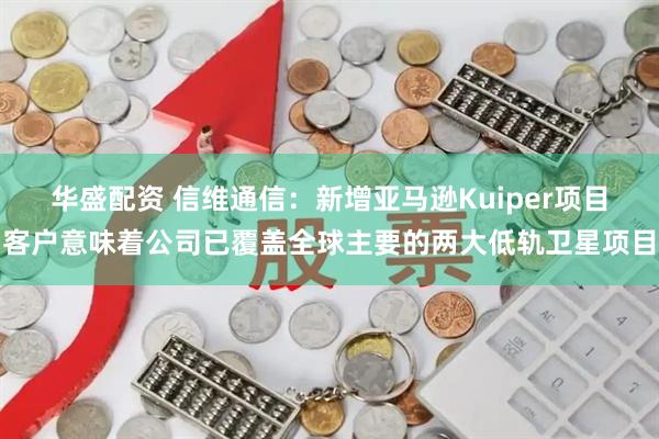华盛配资 信维通信：新增亚马逊Kuiper项目客户意味着公司已覆盖全球主要的两大低轨卫星项目