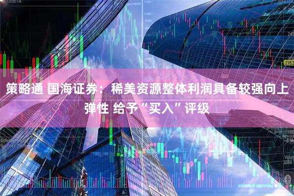 策略通 国海证券：稀美资源整体利润具备较强向上弹性 给予“买入”评级