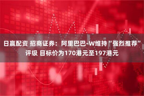 日赢配资 招商证券：阿里巴巴-W维持“强烈推荐”评级 目标价为170港元至197港元
