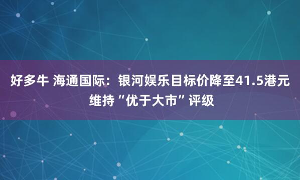 好多牛 海通国际：银河娱乐目标价降至41.5港元 维持“优于大市”评级